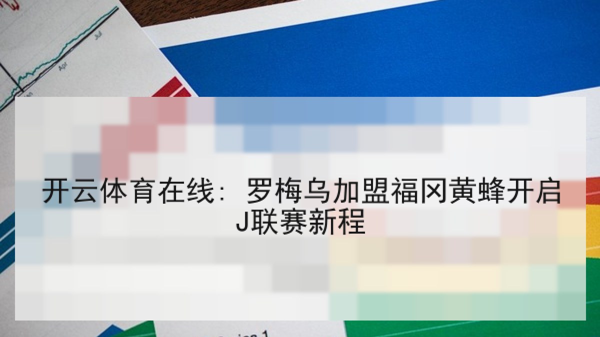 开云体育在线: 罗梅乌加盟福冈黄蜂开启J联赛新程 开云体育在线: 罗梅乌加盟福冈黄蜂开启J联赛新程