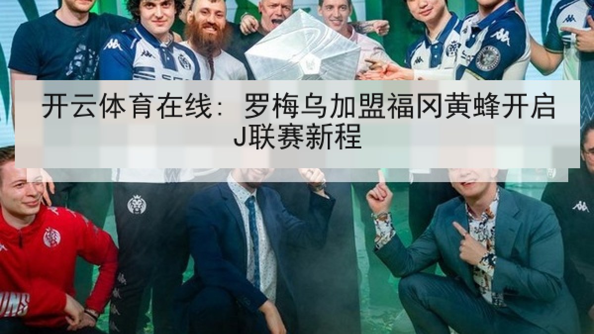 开云体育在线: 罗梅乌加盟福冈黄蜂开启J联赛新程