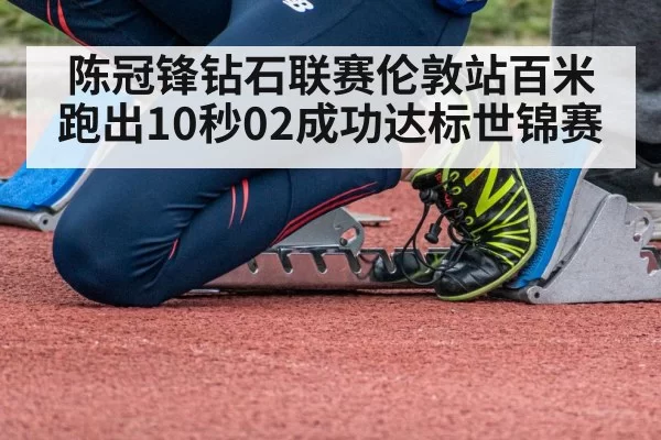陈冠锋钻石联赛伦敦站百米跑出10秒02成功达标世锦赛