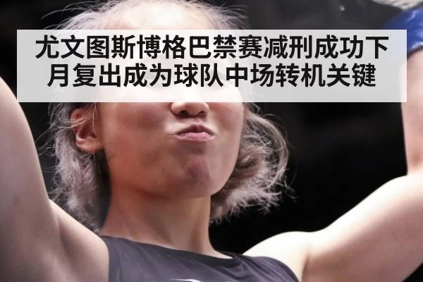 尤文图斯博格巴禁赛减刑成功下月复出成为球队中场转机关键