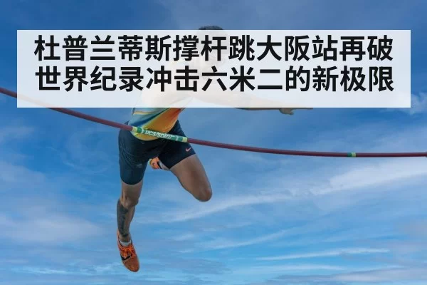 杜普兰蒂斯撑杆跳大阪站再破世界纪录冲击六米二的新极限