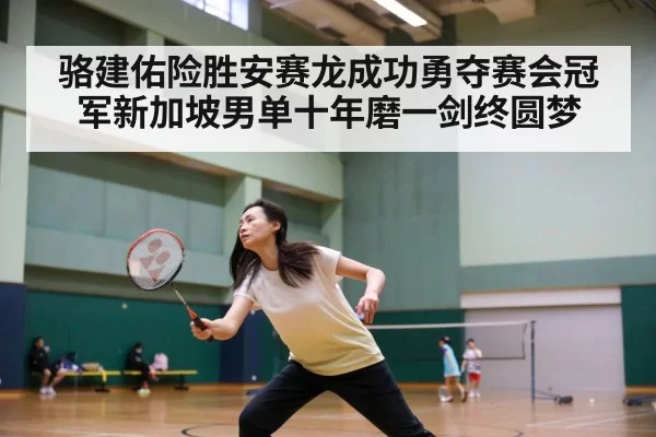 骆建佑险胜安赛龙成功勇夺赛会冠军新加坡男单十年磨一剑终圆梦