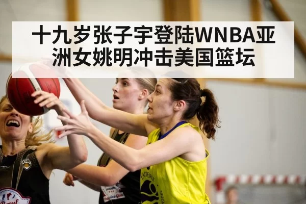 十九岁张子宇登陆WNBA亚洲女姚明冲击美国篮坛