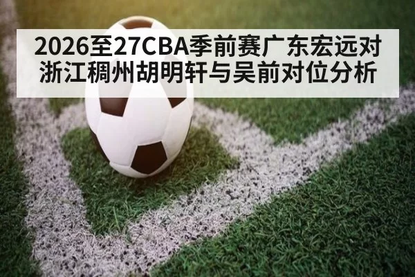 2026至27CBA季前赛广东宏远对浙江稠州胡明轩与吴前对位分析